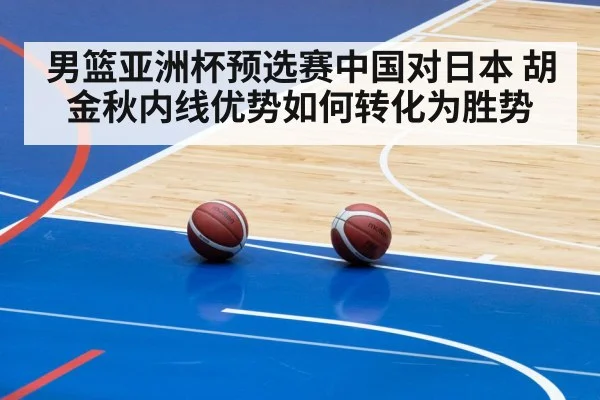 男篮亚洲杯预选赛中国对日本 胡金秋内线优势如何转化为胜势