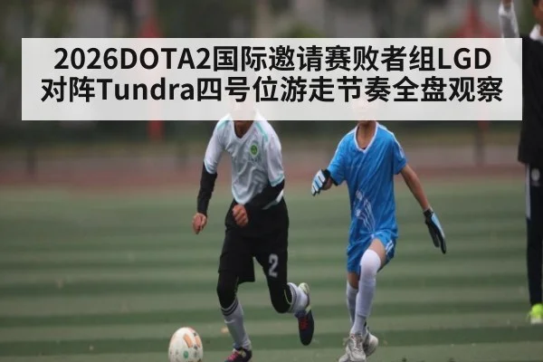 2026DOTA2国际邀请赛败者组LGD对阵Tundra四号位游走节奏全盘观察