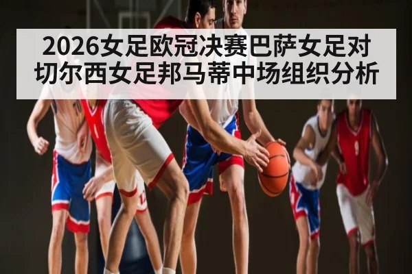 2026女足欧冠决赛巴萨女足对切尔西女足邦马蒂中场组织分析