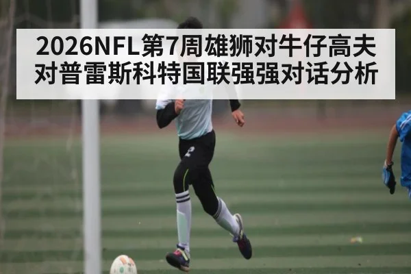 2026NFL第7周雄狮对牛仔高夫对普雷斯科特国联强强对话分析