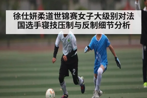 徐仕妍柔道世锦赛女子大级别对法国选手寝技压制与反制细节分析