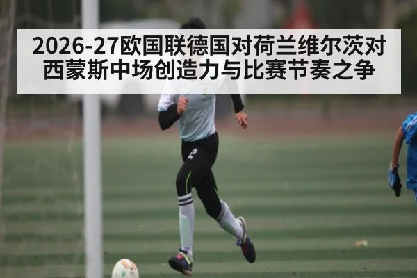 2026-27欧国联德国对荷兰维尔茨对西蒙斯中场创造力与比赛节奏之争