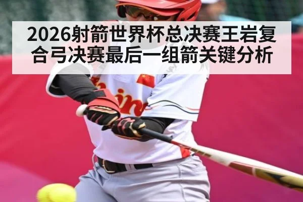 2026射箭世界杯总决赛王岩复合弓决赛最后一组箭关键分析
