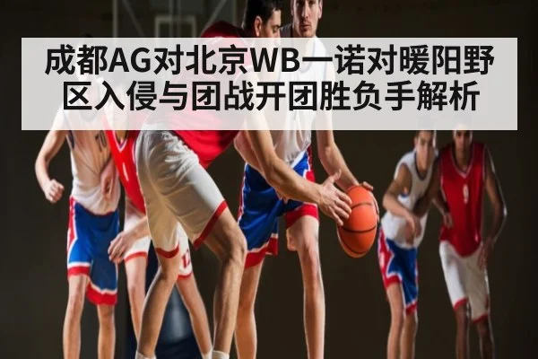 成都AG对北京WB一诺对暖阳野区入侵与团战开团胜负手解析